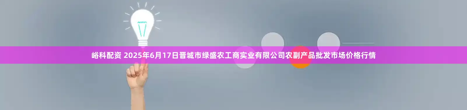 峪科配资 2025年6月17日晋城市绿盛农工商实业有限公司农副产品批发市场价格行情