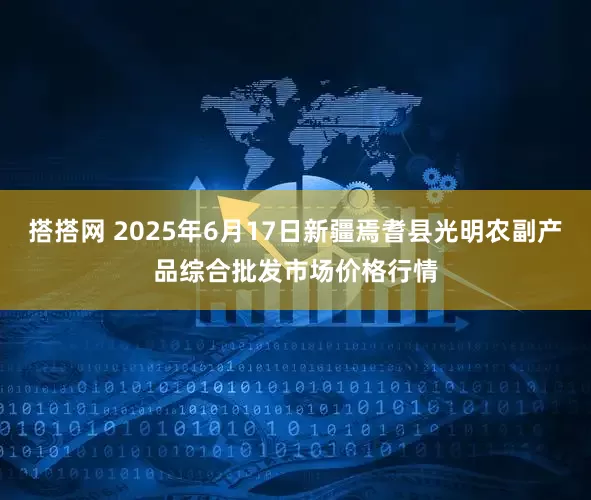 搭搭网 2025年6月17日新疆焉耆县光明农副产品综合批发市场价格行情
