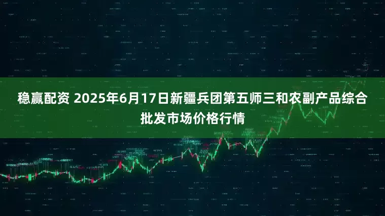 稳赢配资 2025年6月17日新疆兵团第五师三和农副产品综合批发市场价格行情