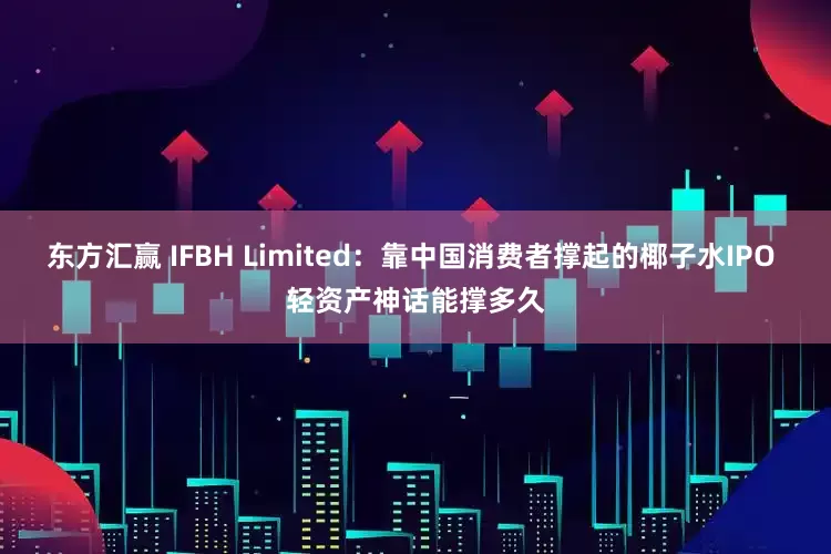 东方汇赢 IFBH Limited：靠中国消费者撑起的椰子水IPO 轻资产神话能撑多久