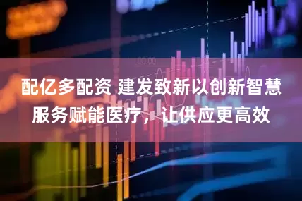 配亿多配资 建发致新以创新智慧服务赋能医疗，让供应更高效