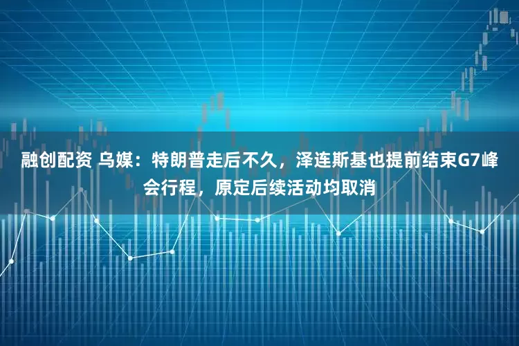 融创配资 乌媒：特朗普走后不久，泽连斯基也提前结束G7峰会行程，原定后续活动均取消