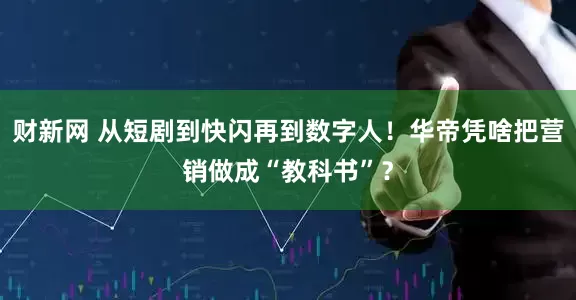 财新网 从短剧到快闪再到数字人！华帝凭啥把营销做成“教科书”？