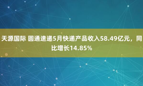 天源国际 圆通速递5月快递产品收入58.49亿元，同比增长14.85%