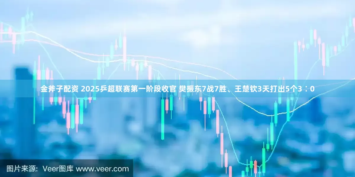 金斧子配资 2025乒超联赛第一阶段收官 樊振东7战7胜、王楚钦3天打出5个3∶0