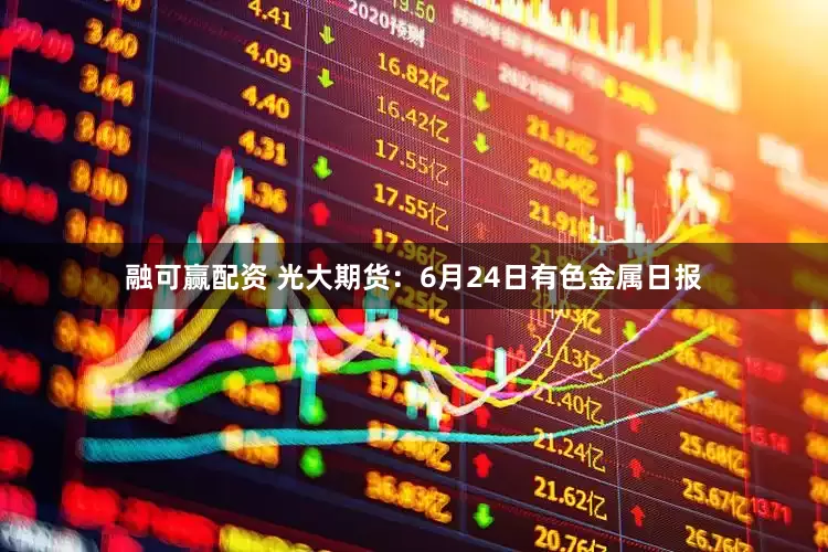 融可赢配资 光大期货：6月24日有色金属日报