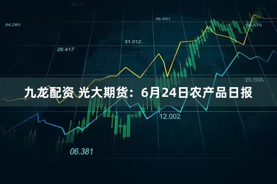 九龙配资 光大期货：6月24日农产品日报