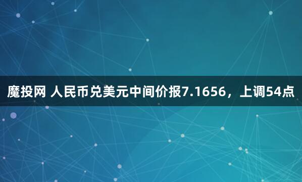 魔投网 人民币兑美元中间价报7.1656，上调54点