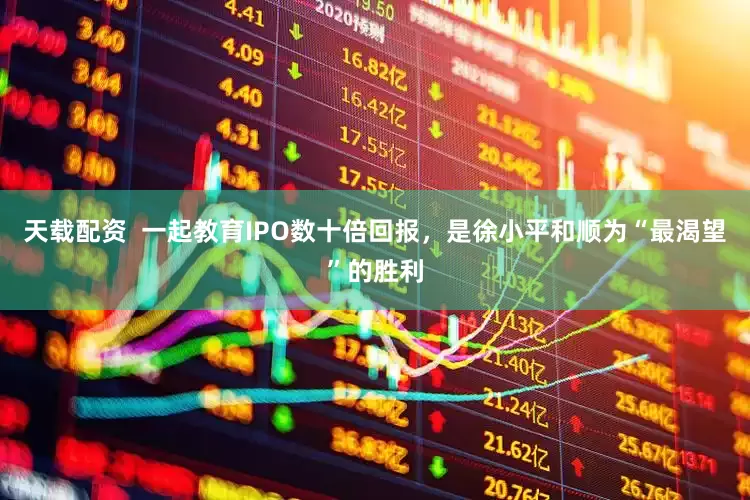 天载配资  一起教育IPO数十倍回报，是徐小平和顺为“最渴望”的胜利