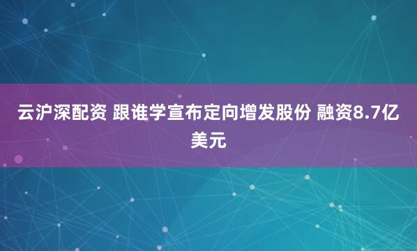 云沪深配资 跟谁学宣布定向增发股份 融资8.7亿美元