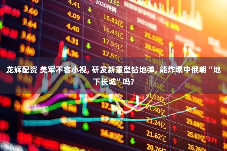 龙辉配资 美军不容小视, 研发新重型钻地弹, 能炸塌中俄朝“地下长城”吗?