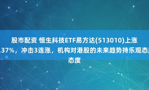 股市配资 恒生科技ETF易方达(513010)上涨2.37%，冲击3连涨，机构对港股的未来趋势持乐观态度
