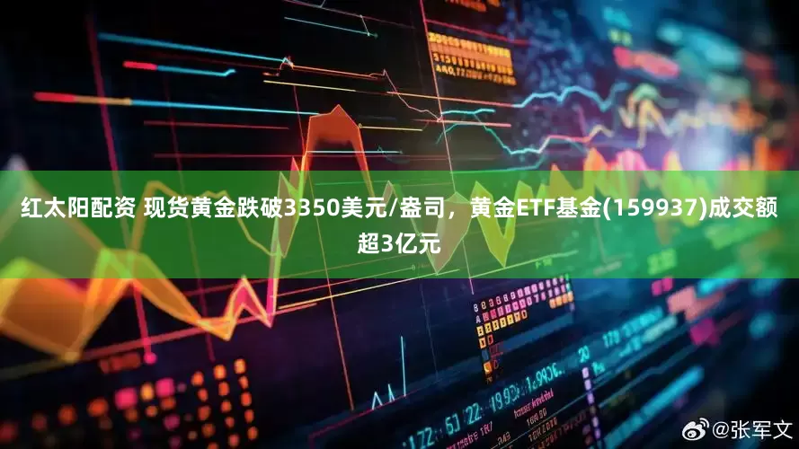 红太阳配资 现货黄金跌破3350美元/盎司，黄金ETF基金(159937)成交额超3亿元