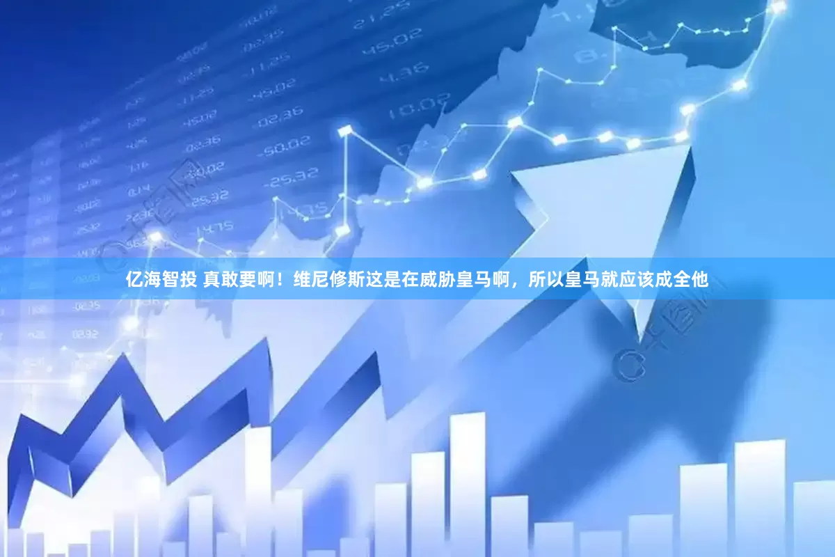 亿海智投 真敢要啊！维尼修斯这是在威胁皇马啊，所以皇马就应该成全他