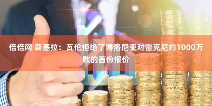 倍倍网 斯基拉：瓦伦拒绝了博洛尼亚对雷克尼约1000万欧的首份报价