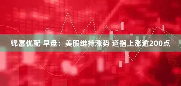 锦富优配 早盘：美股维持涨势 道指上涨逾200点