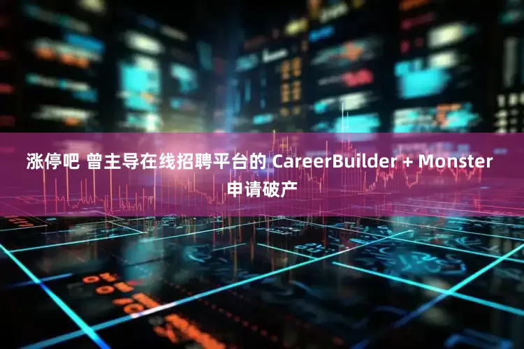 涨停吧 曾主导在线招聘平台的 CareerBuilder + Monster 申请破产