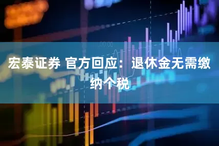 宏泰证券 官方回应：退休金无需缴纳个税