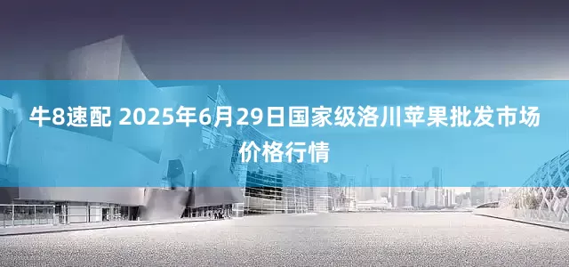 牛8速配 2025年6月29日国家级洛川苹果批发市场价格行情