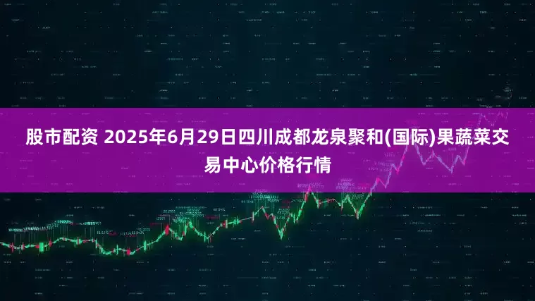 股市配资 2025年6月29日四川成都龙泉聚和(国际)果蔬菜交易中心价格行情
