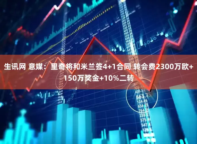 生讯网 意媒：里奇将和米兰签4+1合同 转会费2300万欧+150万奖金+10%二转