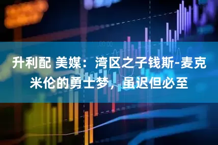 升利配 美媒：湾区之子钱斯-麦克米伦的勇士梦，虽迟但必至