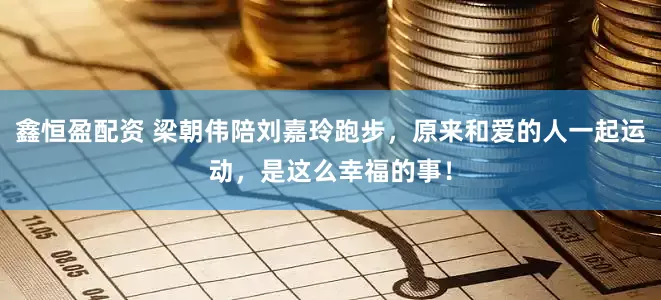 鑫恒盈配资 梁朝伟陪刘嘉玲跑步，原来和爱的人一起运动，是这么幸福的事！