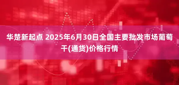 华楚新起点 2025年6月30日全国主要批发市场葡萄干(通货)价格行情