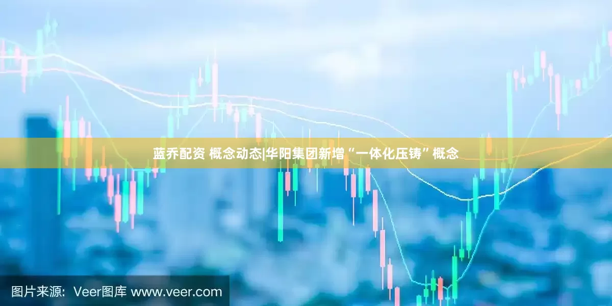 蓝乔配资 概念动态|华阳集团新增“一体化压铸”概念