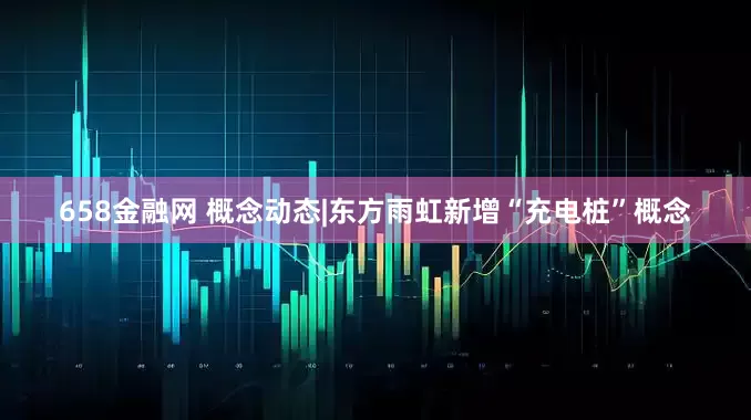 658金融网 概念动态|东方雨虹新增“充电桩”概念
