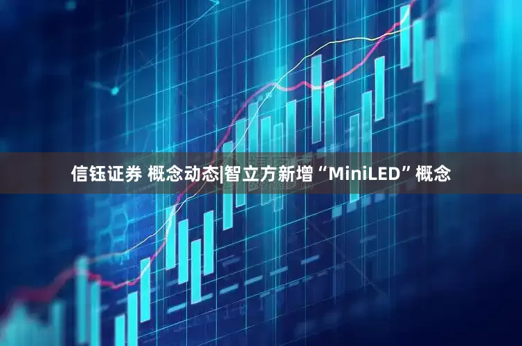 信钰证券 概念动态|智立方新增“MiniLED”概念