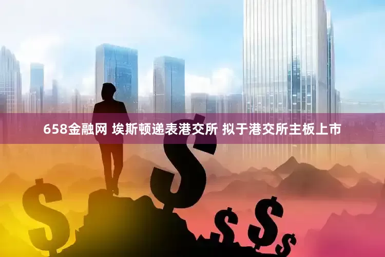 658金融网 埃斯顿递表港交所 拟于港交所主板上市