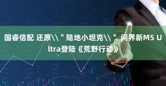 国睿信配 还原\＂陆地小坦克\＂ 问界新M5 Ultra登陆《荒野行动》