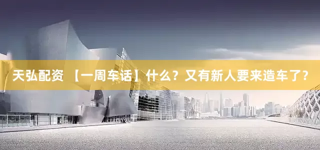 天弘配资 【一周车话】什么？又有新人要来造车了？