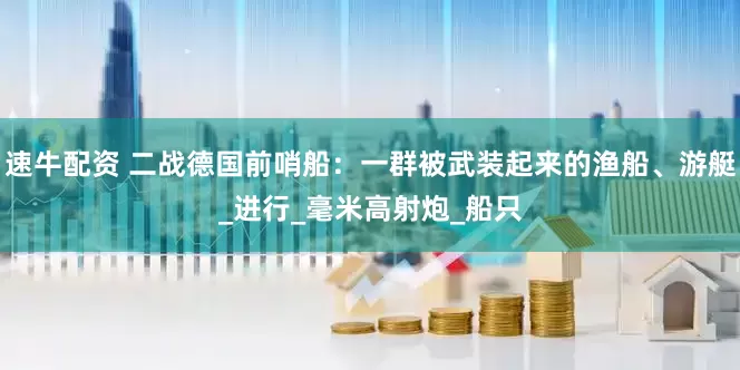 速牛配资 二战德国前哨船：一群被武装起来的渔船、游艇_进行_毫米高射炮_船只