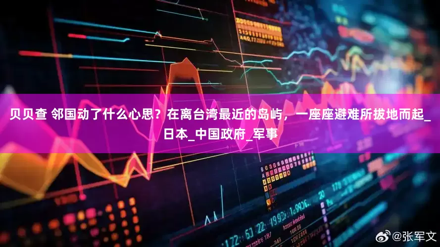 贝贝查 邻国动了什么心思？在离台湾最近的岛屿，一座座避难所拔地而起_日本_中国政府_军事