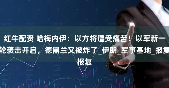 红牛配资 哈梅内伊：以方将遭受痛苦！以军新一轮袭击开启，德黑兰又被炸了_伊朗_军事基地_报复