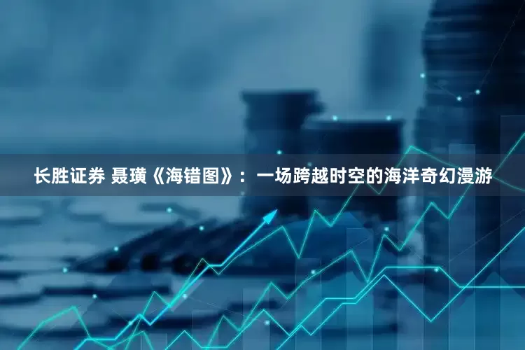 长胜证券 聂璜《海错图》：一场跨越时空的海洋奇幻漫游