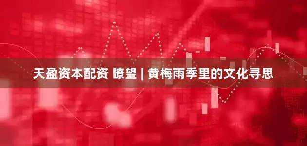 天盈资本配资 瞭望 | 黄梅雨季里的文化寻思
