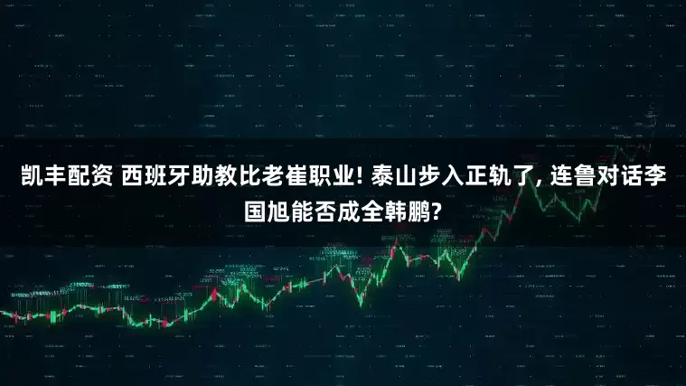 凯丰配资 西班牙助教比老崔职业! 泰山步入正轨了, 连鲁对话李国旭能否成全韩鹏?