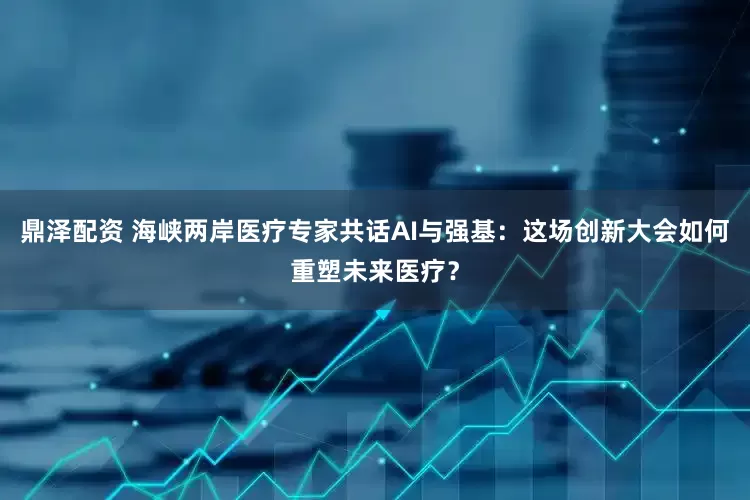 鼎泽配资 海峡两岸医疗专家共话AI与强基：这场创新大会如何重塑未来医疗？