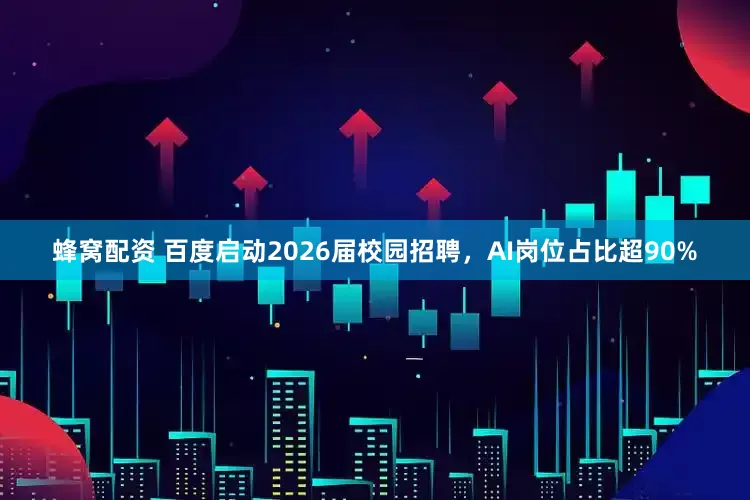 蜂窝配资 百度启动2026届校园招聘，AI岗位占比超90%