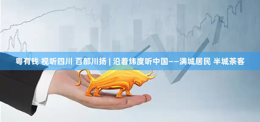 粤有钱 视听四川 百部川扬 | 沿着纬度听中国——满城居民 半城茶客