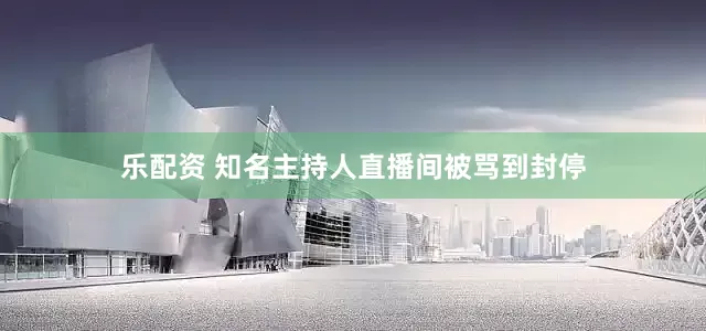乐配资 知名主持人直播间被骂到封停