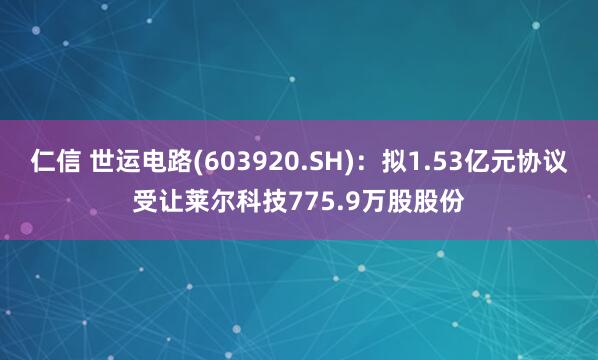 仁信 世运电路(603920.SH)：拟1.53亿元协议受让莱尔科技775.9万股股份