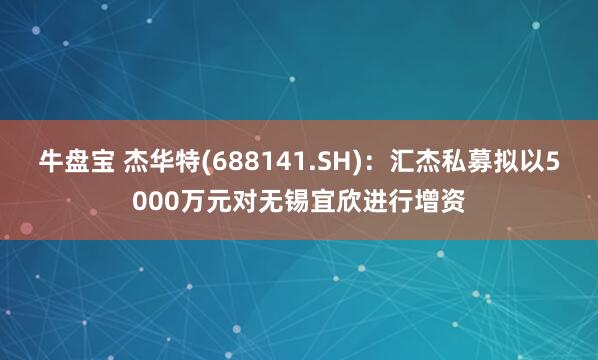 牛盘宝 杰华特(688141.SH)：汇杰私募拟以5000万元对无锡宜欣进行增资