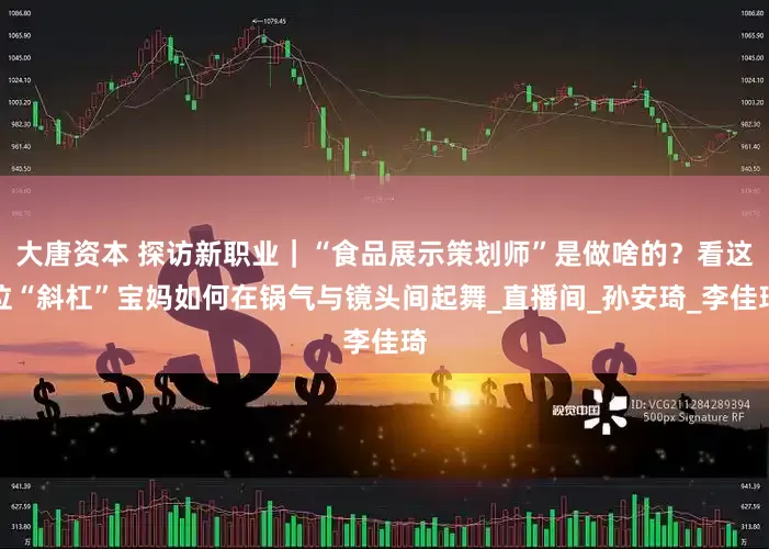 大唐资本 探访新职业｜“食品展示策划师”是做啥的？看这位“斜杠”宝妈如何在锅气与镜头间起舞_直播间_孙安琦_李佳琦
