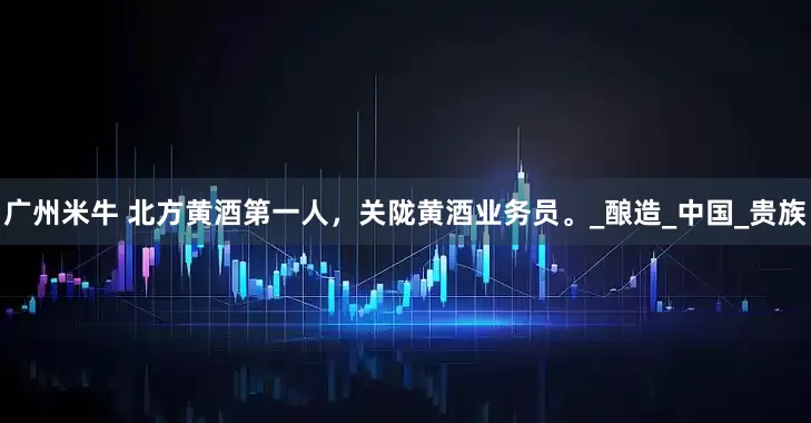 广州米牛 北方黄酒第一人，关陇黄酒业务员。_酿造_中国_贵族