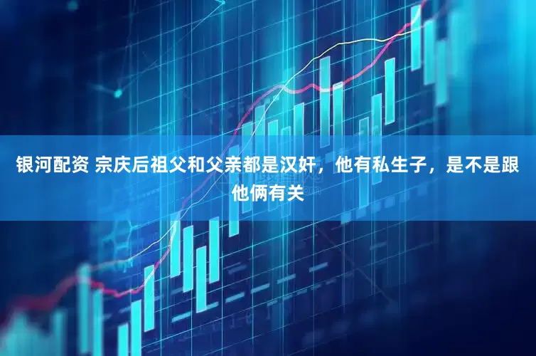 银河配资 宗庆后祖父和父亲都是汉奸，他有私生子，是不是跟他俩有关
