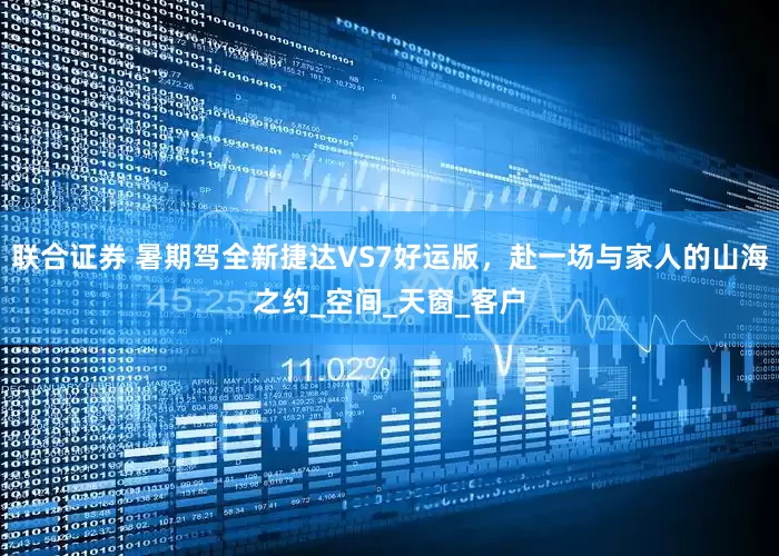 联合证券 暑期驾全新捷达VS7好运版，赴一场与家人的山海之约_空间_天窗_客户